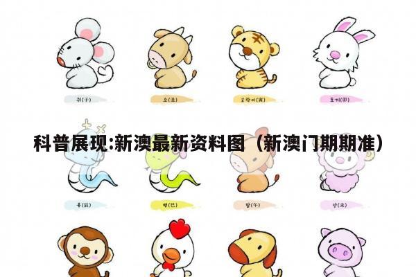 科普展现:新澳最新资料图（新澳门期期准）