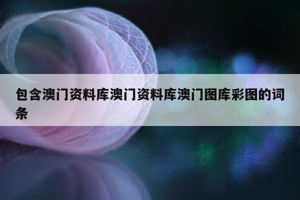 包含澳门资料库澳门资料库澳门图库彩图的词条